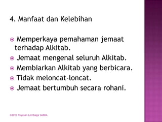4. Manfaat dan Kelebihan
Memperkaya pemahaman jemaat
terhadap Alkitab.
 Jemaat mengenal seluruh Alkitab.
 Membiarkan Alkitab yang berbicara.
 Tidak meloncat-loncat.
 Jemaat bertumbuh secara rohani.


©2013 Yayasan Lembaga SABDA

 