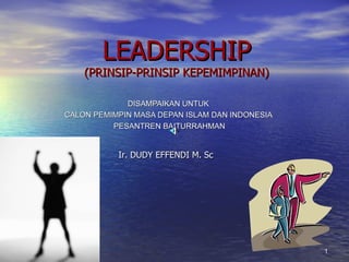 LEADERSHIP
    (PRINSIP-PRINSIP KEPEMIMPINAN)

             DISAMPAIKAN UNTUK
CALON PEMIMPIN MASA DEPAN ISLAM DAN INDONESIA
          PESANTREN BAITURRAHMAN


           Ir. DUDY EFFENDI M. Sc




                                                1
 