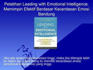 Pelatihan Leading with Emotional Intelligence:
Memimpin Efektif Berdasar Kecerdasan Emosi
Bandung
Jika ada seseorang berprestasi tinggi, maka jika ditengok lebih
ke dalam lagi, pasti orang itu memiliki kecerdasan emosi
(emotional intelligence) yang tinggi.
 