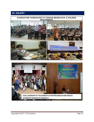 Copyright © 2017 │ IC7 Academy Page 16
 Garuda Indonesia  Smart FM radio  Interpanca Kharisma, PT
 Sampoerna Foundation  Capriasi  Prudential Life
PENUTUP
03. GALERY
CLICK LEADERSHIP AT THE EMBASSY OF NETHERLANDS IN DEN HAAG &
LEADERSHIP SEMINAR AT BENGKULU
 