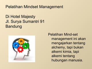 Pelatihan Mindset Management
Di Hotel Majesty
Jl. Surya Sumantri 91
Bandung
Pelatihan Mind-set
management ini akan
mengajarkan tentang
alchemy, tapi bukan
alkemi kimia, tapi
alkemi tentang
hubungan manusia.
 