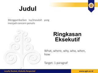 Judul
Menggambarkan isu/masalah yang
menjadi concern penulis
Ringkasan
Eksekutif
What, where, why, who, when,
how
Target: 1 paragraf
 
