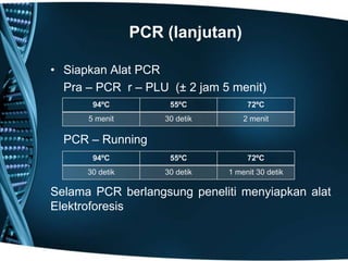 PCR (lanjutan)

• Siapkan Alat PCR
  Pra – PCR r – PLU (± 2 jam 5 menit)
       94ºC           55ºC           72ºC
      5 menit        30 detik       2 menit

  PCR – Running
       94ºC           55ºC           72ºC
      30 detik       30 detik   1 menit 30 detik

Selama PCR berlangsung peneliti menyiapkan alat
Elektroforesis
 