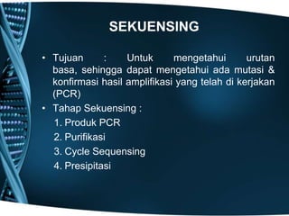SEKUENSING

• Tujuan      :    Untuk      mengetahui       urutan
  basa, sehingga dapat mengetahui ada mutasi &
  konfirmasi hasil amplifikasi yang telah di kerjakan
  (PCR)
• Tahap Sekuensing :
  1. Produk PCR
  2. Purifikasi
  3. Cycle Sequensing
  4. Presipitasi
 