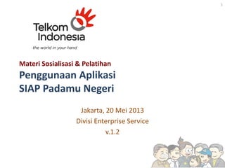 Materi Sosialisasi & Pelatihan
Penggunaan Aplikasi
SIAP Padamu Negeri
Jakarta, 20 Mei 2013
Divisi Enterprise Service
v.1.2
1
 