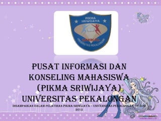 PUSAT INFORMASI DAN
KONSELING MAHASISWA
(PIKMA SRIWIJAYA)
UNIVERSITAS PEKALONGAN
DISAMPAIKAN DALAM PELATIHAN pikma sriwijaya – universitas pekalongan, 16 Juni
2012
 