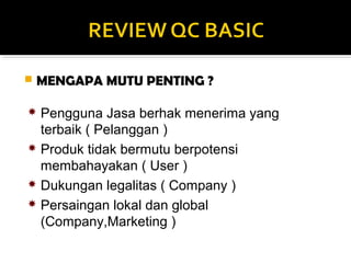  MENGAPA MUTU PENTING ?
 Pengguna Jasa berhak menerima yang
terbaik ( Pelanggan )
 Produk tidak bermutu berpotensi
membahayakan ( User )
 Dukungan legalitas ( Company )
 Persaingan lokal dan global
(Company,Marketing )
 