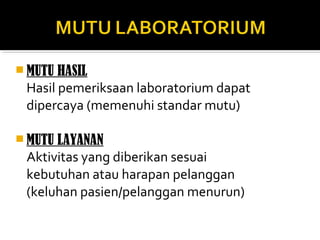  MUTU HASIL
Hasil pemeriksaan laboratorium dapat
dipercaya (memenuhi standar mutu)
 MUTU LAYANAN
Aktivitas yang diberikan sesuai
kebutuhan atau harapan pelanggan
(keluhan pasien/pelanggan menurun)
 