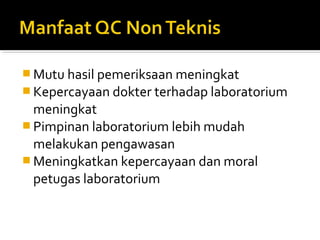  Mutu hasil pemeriksaan meningkat
 Kepercayaan dokter terhadap laboratorium
meningkat
 Pimpinan laboratorium lebih mudah
melakukan pengawasan
 Meningkatkan kepercayaan dan moral
petugas laboratorium
 