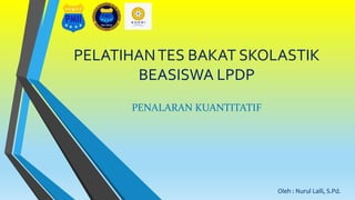PELATIHANTES BAKAT SKOLASTIK
BEASISWA LPDP
PENALARAN KUANTITATIF
Oleh : Nurul Laili, S.Pd.
 