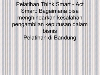 Pelatihan Think Smart - Act
Smart: Bagaimana bisa
menghindarkan kesalahan
pengambilan keputusan dalam
bisnis
Pelatihan di Bandung
 