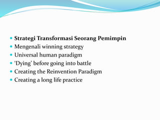  Strategi Transformasi Seorang Pemimpin
 Mengenali winning strategy
 Universal human paradigm
 ‘Dying’ before going into battle
 Creating the Reinvention Paradigm
 Creating a long life practice
 