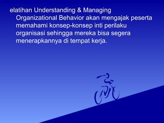 elatihan Understanding & Managing
Organizational Behavior akan mengajak peserta
memahami konsep-konsep inti perilaku
organisasi sehingga mereka bisa segera
menerapkannya di tempat kerja.
 