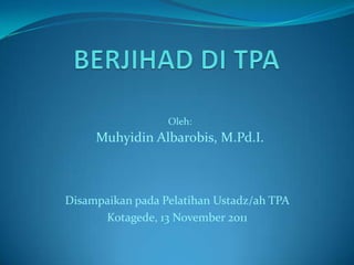 Oleh:
     Muhyidin Albarobis, M.Pd.I.



Disampaikan pada Pelatihan Ustadz/ah TPA
      Kotagede, 13 November 2011
 