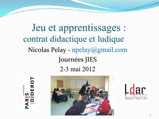 Jeu et apprentissages :
contrat didactique et ludique
 Nicolas Pelay - npelay@gmail.com
           Journées JIES
            2-3 mai 2012




                                    1
 