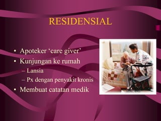RESIDENSIAL
• Apoteker ‘care giver’
• Kunjungan ke rumah
– Lansia
– Px dengan penyakit kronis
• Membuat catatan medik
 
