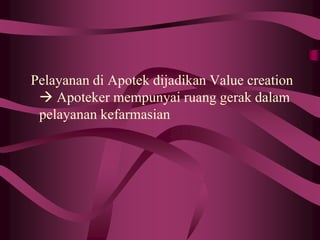 Pelayanan di Apotek dijadikan Value creation
 Apoteker mempunyai ruang gerak dalam
pelayanan kefarmasian
 