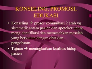 KONSELING, PROMOSI,
EDUKASI
• Konseling  proses komunikasi 2 arah yg
sistematik antara pasien dan apoteker untuk
mengidentifikasi dan memecahkan masalah
yang berkaitan dengan obat dan
pengobatan.
• Tujuan  meningkatkan kualitas hidup
pasien
 