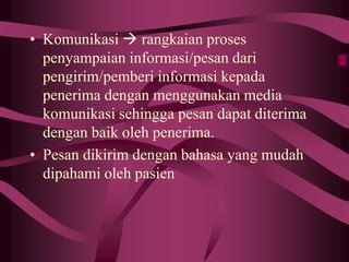 • Komunikasi  rangkaian proses
penyampaian informasi/pesan dari
pengirim/pemberi informasi kepada
penerima dengan menggunakan media
komunikasi sehingga pesan dapat diterima
dengan baik oleh penerima.
• Pesan dikirim dengan bahasa yang mudah
dipahami oleh pasien
 