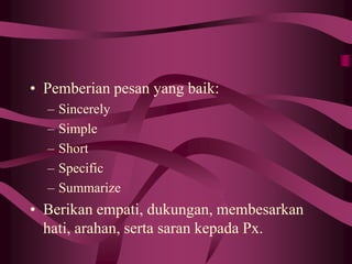 • Pemberian pesan yang baik:
– Sincerely
– Simple
– Short
– Specific
– Summarize
• Berikan empati, dukungan, membesarkan
hati, arahan, serta saran kepada Px.
 
