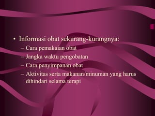 • Informasi obat sekurang-kurangnya:
– Cara pemakaian obat
– Jangka waktu pengobatan
– Cara penyimpanan obat
– Aktivitas serta makanan/minuman yang harus
dihindari selama terapi
 