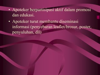 • Apoteker berpartisipasi aktif dalam promosi
dan edukasi.
• Apoteker turut membantu diseminasi
informasi (penyebaran leaflet/brosur, poster,
penyuluhan, dll)
 