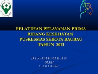 PPELATIHAN PELAYANAN PRIMAELATIHAN PELAYANAN PRIMA
BIDANG KESEHATANBIDANG KESEHATAN
PUSKESMAS SEKOTA BAUBAUPUSKESMAS SEKOTA BAUBAU
TAHUN 2013TAHUN 2013
D I S A M P A I K A ND I S A M P A I K A N
OLEHOLEH
S A B I R, SKMS A B I R, SKM
 