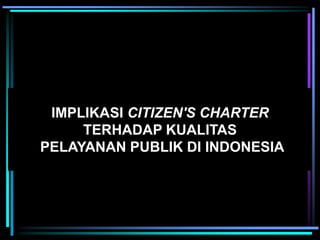 IMPLIKASI CITIZEN'S CHARTER
TERHADAP KUALITAS
PELAYANAN PUBLIK DI INDONESIA
 