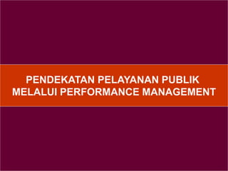 PENDEKATAN PELAYANAN PUBLIK
MELALUI PERFORMANCE MANAGEMENT
 