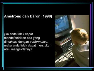 Amstrong dan Baron (1998)
jika anda tidak dapat
mendefenisikan apa yang
dimaksud dengan performance,
maka anda tidak dapat mengukur
atau mengelolahnya
 