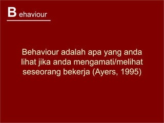 Behaviour
Behaviour adalah apa yang anda
lihat jika anda mengamati/melihat
seseorang bekerja (Ayers, 1995)
 