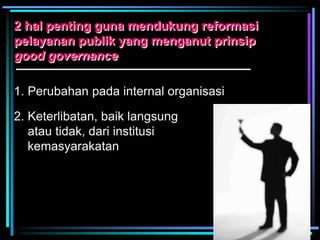 2 hal penting guna mendukung reformasi
pelayanan publik yang menganut prinsip
good governance
1. Perubahan pada internal organisasi
2. Keterlibatan, baik langsung
atau tidak, dari institusi
kemasyarakatan
 