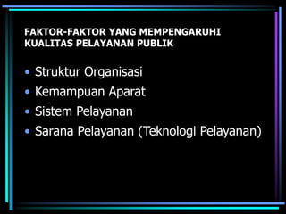 FAKTOR-FAKTOR YANG MEMPENGARUHI
KUALITAS PELAYANAN PUBLIK
• Struktur Organisasi
• Kemampuan Aparat
• Sistem Pelayanan
• Sarana Pelayanan (Teknologi Pelayanan)
 
