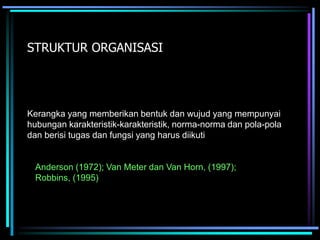 STRUKTUR ORGANISASI
Kerangka yang memberikan bentuk dan wujud yang mempunyai
hubungan karakteristik-karakteristik, norma-norma dan pola-pola
dan berisi tugas dan fungsi yang harus diikuti
Anderson (1972); Van Meter dan Van Horn, (1997);
Robbins, (1995)
 