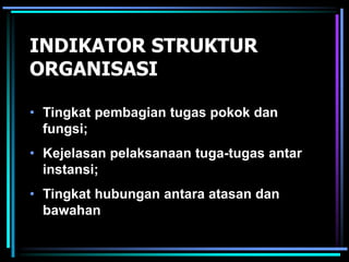 INDIKATOR STRUKTUR
ORGANISASI
• Tingkat pembagian tugas pokok dan
fungsi;
• Kejelasan pelaksanaan tuga-tugas antar
instansi;
• Tingkat hubungan antara atasan dan
bawahan
 