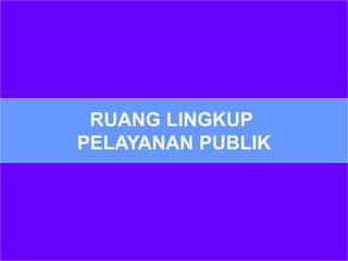 RUANG LINGKUP
PELAYANAN PUBLIK
 