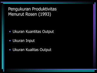 Pengukuran Produktivitas
Menurut Rosen (1993)
• Ukuran Kuantitas Output
• Ukuran Input
• Ukuran Kualitas Output
 