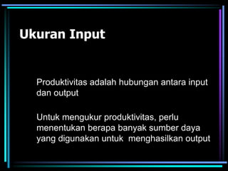 Ukuran Input
Untuk mengukur produktivitas, perlu
menentukan berapa banyak sumber daya
yang digunakan untuk menghasilkan output
Produktivitas adalah hubungan antara input
dan output
 
