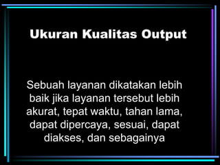 Ukuran Kualitas Output
Sebuah layanan dikatakan lebih
baik jika layanan tersebut lebih
akurat, tepat waktu, tahan lama,
dapat dipercaya, sesuai, dapat
diakses, dan sebagainya
 