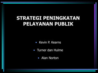 STRATEGI PENINGKATAN
PELAYANAN PUBLIK
• Kevin P. Kearns
• Turner dan Hulme
• Alan Norton
 