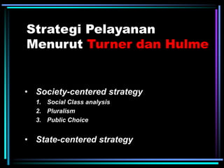 Strategi Pelayanan
Menurut Turner dan Hulme
• Society-centered strategy
1. Social Class analysis
2. Pluralism
3. Public Choice
• State-centered strategy
 