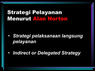 Strategi Pelayanan
Menurut Alan Norton
• Strategi pelaksanaan langsung
pelayanan
• Indirect or Delegated Strategy
 