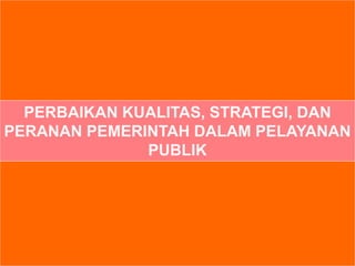 PERBAIKAN KUALITAS, STRATEGI, DAN
PERANAN PEMERINTAH DALAM PELAYANAN
PUBLIK
 