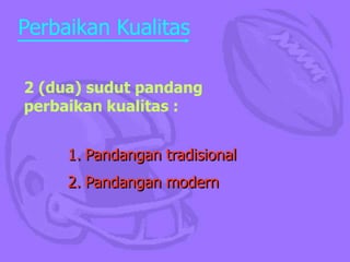 Perbaikan Kualitas
2 (dua) sudut pandang
perbaikan kualitas :
1. Pandangan tradisional
2. Pandangan modern
 