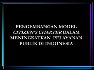 PENGEMBANGAN MODEL
CITIZEN'S CHARTER DALAM
MENINGKATKAN PELAYANAN
PUBLIK DI INDONESIA
 