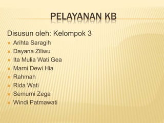 PELAYANAN KB
Disusun oleh: Kelompok 3
 Arihta Saragih
 Dayana Ziliwu
 Ita Mulia Wati Gea
 Marni Dewi Hia
 Rahmah
 Rida Wati
 Semurni Zega
 Windi Patmawati
 