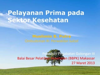 Powerpoint Templates
Pelayanan Prima pada
Sektor Kesehatan
Muslimin B. Putra
Ombudsman RI Perwakilan Sulsel
Pelatihan Prajabatan Golongan III
Balai Besar Pelatihan Kesehatan (BBPK) Makassar
27 Maret 2013
 