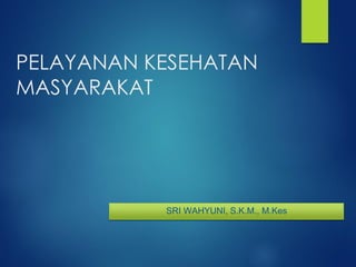 PELAYANAN KESEHATAN
MASYARAKAT
SRI WAHYUNI, S.K.M., M.Kes
 