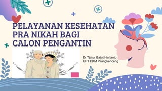 PELAYANAN KESEHATAN
PRA NIKAH BAGI
CALON PENGANTIN
Dr Tjatur Gatot Hartanto
UPT PKM Pilangkenceng
 