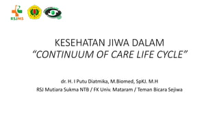 KESEHATAN JIWA DALAM
“CONTINUUM OF CARE LIFE CYCLE”
dr. H. I Putu Diatmika, M.Biomed, SpKJ. M.H
RSJ Mutiara Sukma NTB / FK Univ. Mataram / Teman Bicara Sejiwa
 